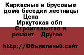 Каркасные и брусовые дома,беседки,лестницы › Цена ­ 25 000 - Иркутская обл. Строительство и ремонт » Другое   